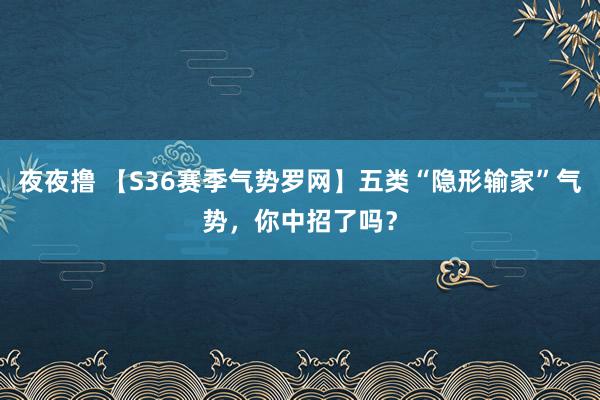 夜夜撸 【S36赛季气势罗网】五类“隐形输家”气势，你中招了吗？
