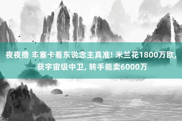 夜夜撸 丰塞卡看东说念主真准! 米兰花1800万欧， 获宇宙级中卫， 转手能卖6000万