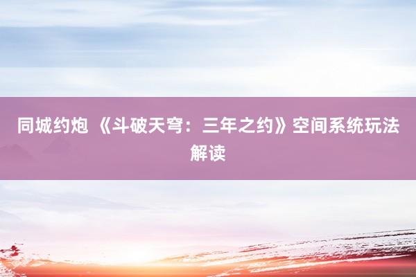 同城约炮 《斗破天穹：三年之约》空间系统玩法解读
