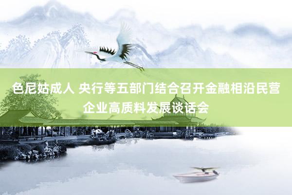 色尼姑成人 央行等五部门结合召开金融相沿民营企业高质料发展谈话会