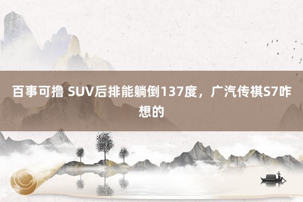 百事可撸 SUV后排能躺倒137度，广汽传祺S7咋想的
