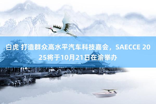 白虎 打造群众高水平汽车科技嘉会，SAECCE 2025将于10月21日在渝举办