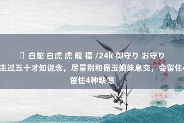 ✨白蛇 白虎 虎 龍 福 /24k 御守り お守り 东说念主过五十才知说念，尽量别和昆玉姐妹息交，会留住4种缺憾