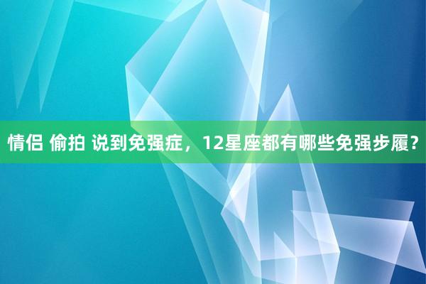 情侣 偷拍 说到免强症，12星座都有哪些免强步履？