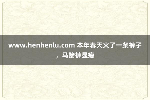 www.henhenlu.com 本年春天火了一条裤子，马蹄裤显瘦