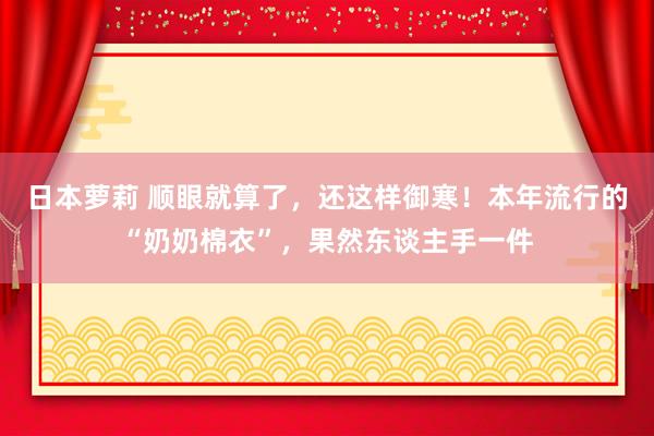 日本萝莉 顺眼就算了，还这样御寒！本年流行的“奶奶棉衣”，果然东谈主手一件