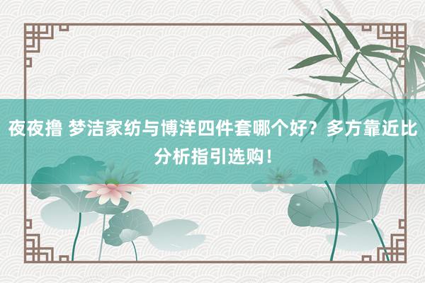 夜夜撸 梦洁家纺与博洋四件套哪个好？多方靠近比分析指引选购！