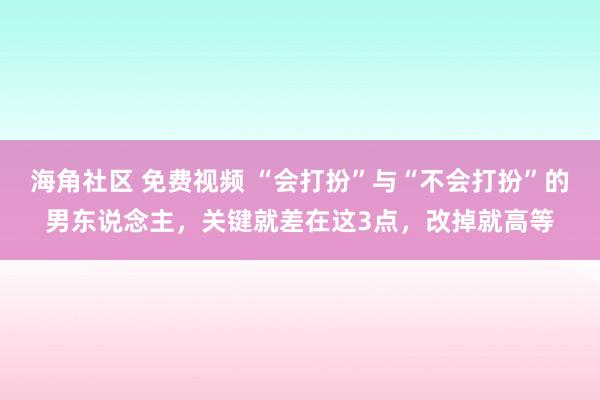 海角社区 免费视频 “会打扮”与“不会打扮”的男东说念主，关键就差在这3点，改掉就高等