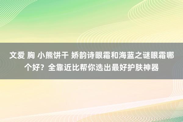 文爱 胸 小熊饼干 娇韵诗眼霜和海蓝之谜眼霜哪个好？全靠近比帮你选出最好护肤神器