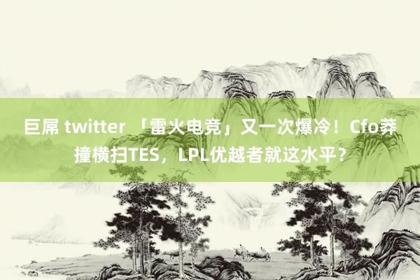 巨屌 twitter 「雷火电竞」又一次爆冷！Cfo莽撞横扫TES，LPL优越者就这水平？