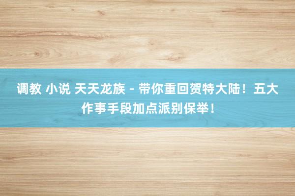 调教 小说 天天龙族 - 带你重回贺特大陆！五大作事手段加点派别保举！