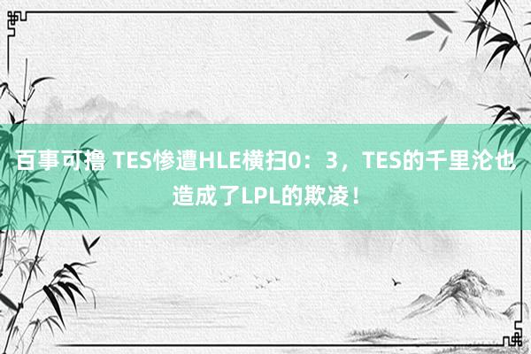 百事可撸 TES惨遭HLE横扫0：3，TES的千里沦也造成了LPL的欺凌！