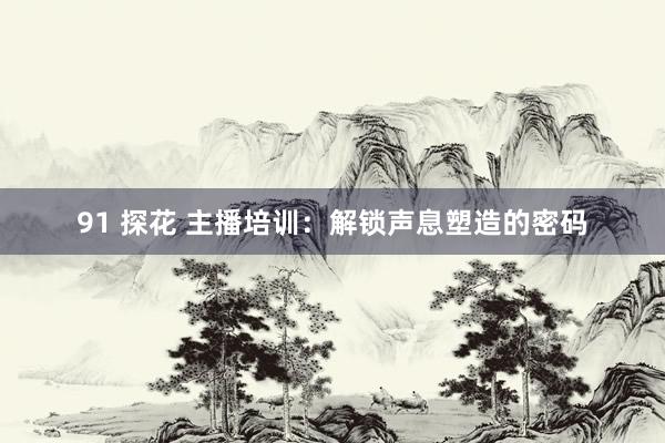 91 探花 主播培训：解锁声息塑造的密码