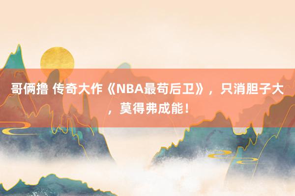 哥俩撸 传奇大作《NBA最苟后卫》，只消胆子大，莫得弗成能！