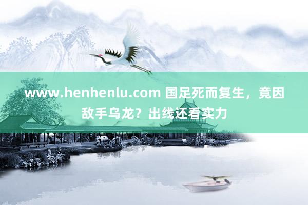 www.henhenlu.com 国足死而复生，竟因敌手乌龙？出线还看实力