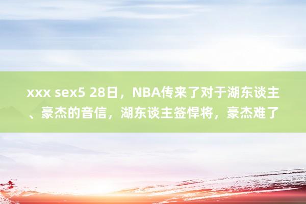 xxx sex5 28日，NBA传来了对于湖东谈主、豪杰的音信，湖东谈主签悍将，豪杰难了
