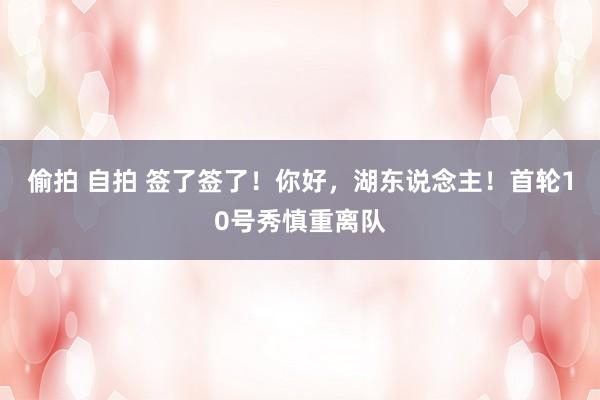 偷拍 自拍 签了签了！你好，湖东说念主！首轮10号秀慎重离队