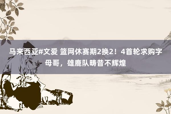 马来西亚#文爱 篮网休赛期2换2！4首轮求购字母哥，雄鹿队畴昔不辉煌