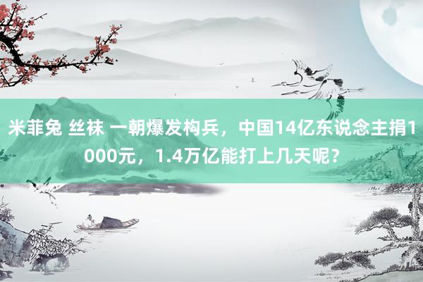 米菲兔 丝袜 一朝爆发构兵，中国14亿东说念主捐1000元，1.4万亿能打上几天呢？