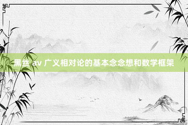 黑丝 av 广义相对论的基本念念想和数学框架