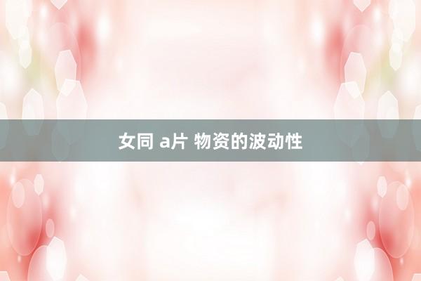 女同 a片 物资的波动性