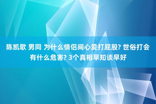 陈凯歌 男同 为什么情侣间心爱打屁股? 世俗打会有什么危害? 3个真相早知谈早好