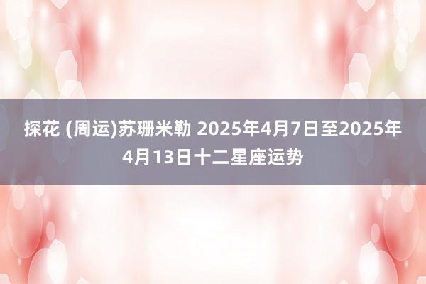 探花 (周运)苏珊米勒 2025年4月7日至2025年4月13日十二星座运势