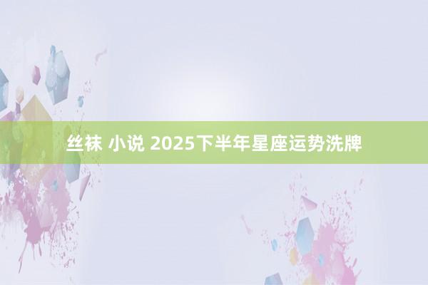 丝袜 小说 2025下半年星座运势洗牌