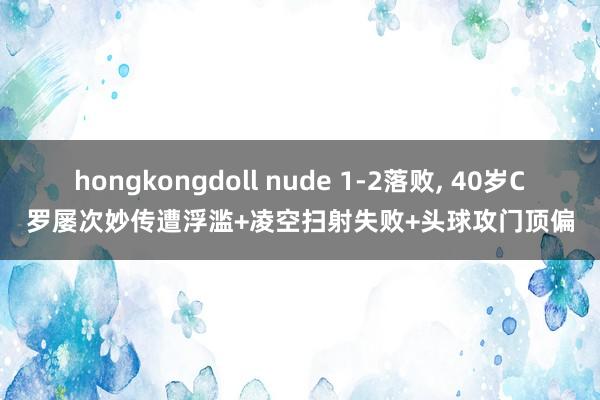 hongkongdoll nude 1-2落败， 40岁C罗屡次妙传遭浮滥+凌空扫射失败+头球攻门顶偏