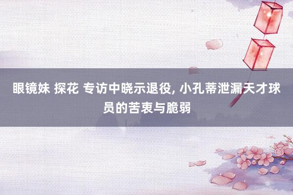 眼镜妹 探花 专访中晓示退役， 小孔蒂泄漏天才球员的苦衷与脆弱