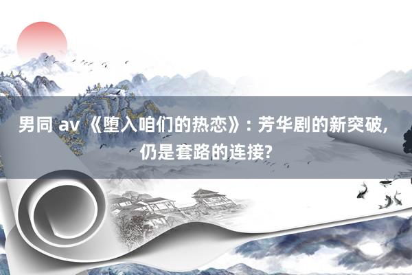 男同 av 《堕入咱们的热恋》: 芳华剧的新突破， 仍是套路的连接?