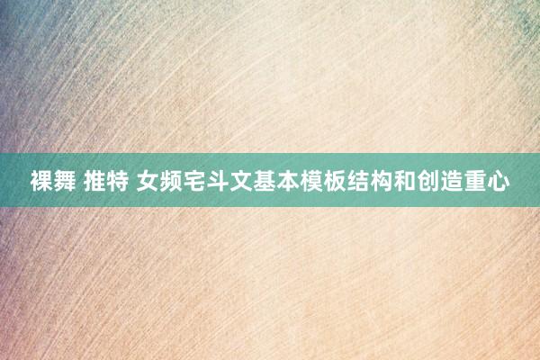 裸舞 推特 女频宅斗文基本模板结构和创造重心