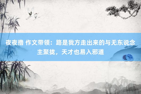 夜夜撸 作文带领：路是我方走出来的与无东说念主聚拢，天才也易入邪道