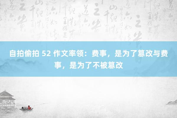 自拍偷拍 52 作文率领：费事，是为了篡改与费事，是为了不被篡改