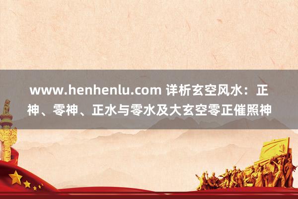 www.henhenlu.com 详析玄空风水：正神、零神、正水与零水及大玄空零正催照神