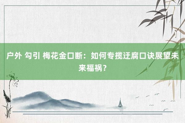 户外 勾引 梅花金口断：如何专揽迂腐口诀展望未来福祸？