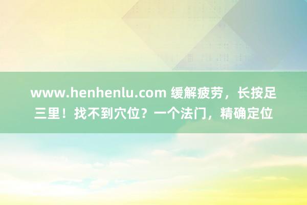 www.henhenlu.com 缓解疲劳，长按足三里！找不到穴位？一个法门，精确定位