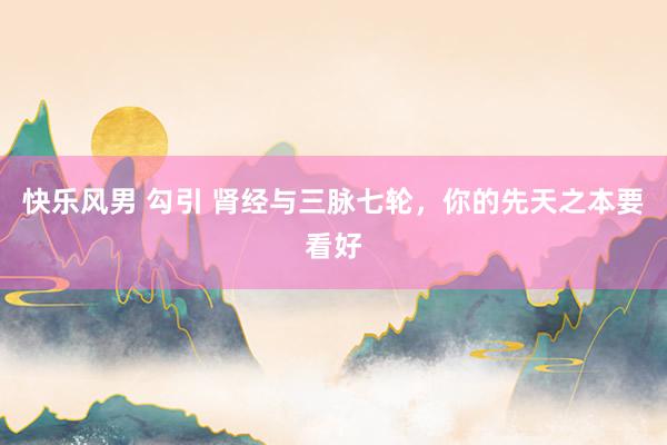 快乐风男 勾引 肾经与三脉七轮，你的先天之本要看好