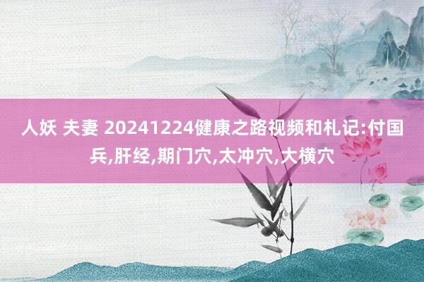 人妖 夫妻 20241224健康之路视频和札记:付国兵，肝经，期门穴，太冲穴，大横穴