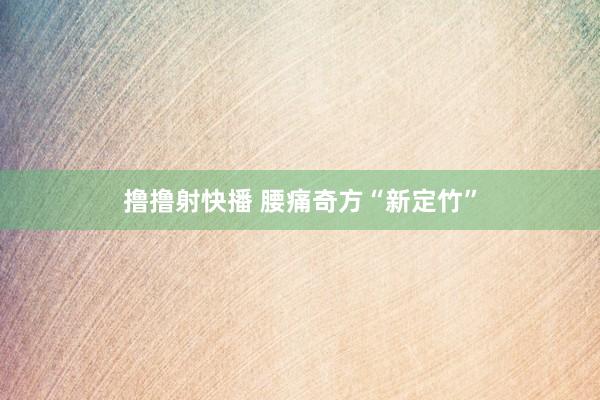 撸撸射快播 腰痛奇方“新定竹”