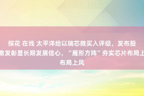 探花 在线 太平洋给以瑞芯微买入评级，发布股权激发彰显长期发展信心，“雁形方阵”夯实芯片布局上风